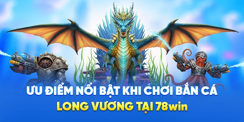 Ưu điểm nổi bật khi chơi bắn cá long vương tại 78win